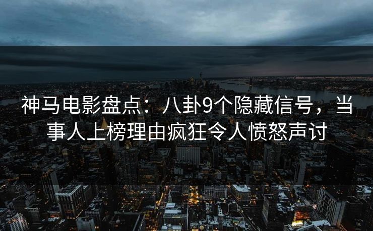 神马电影盘点：八卦9个隐藏信号，当事人上榜理由疯狂令人愤怒声讨