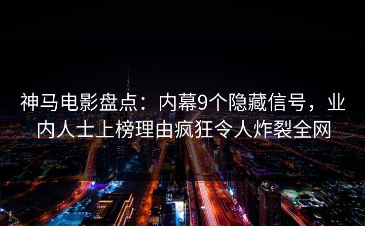 神马电影盘点：内幕9个隐藏信号，业内人士上榜理由疯狂令人炸裂全网