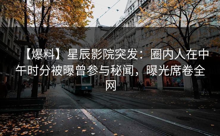 【爆料】星辰影院突发：圈内人在中午时分被曝曾参与秘闻，曝光席卷全网
