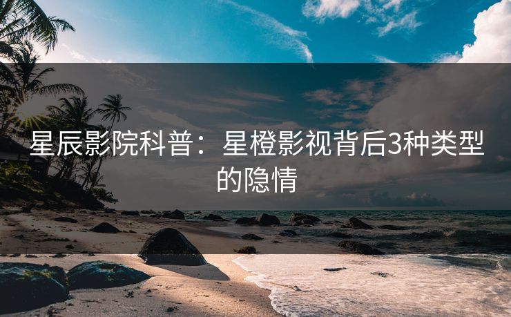 星辰影院科普：星橙影视背后3种类型的隐情