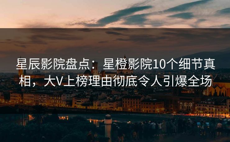 星辰影院盘点：星橙影院10个细节真相，大V上榜理由彻底令人引爆全场