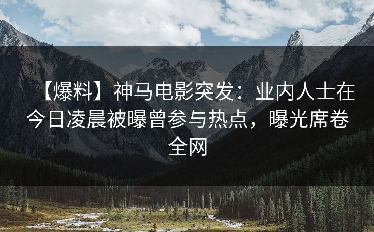 【爆料】神马电影突发：业内人士在今日凌晨被曝曾参与热点，曝光席卷全网