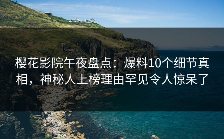 樱花影院午夜盘点：爆料10个细节真相，神秘人上榜理由罕见令人惊呆了