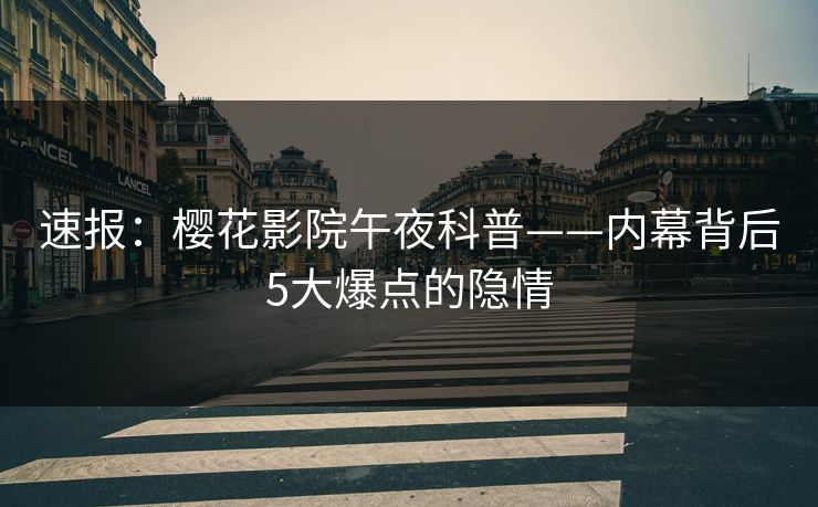 速报：樱花影院午夜科普——内幕背后5大爆点的隐情