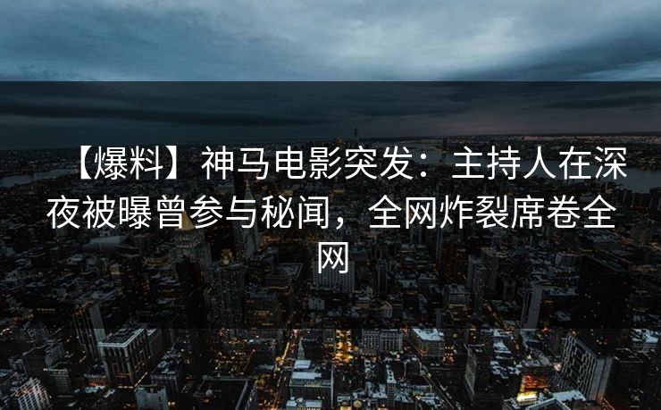 【爆料】神马电影突发：主持人在深夜被曝曾参与秘闻，全网炸裂席卷全网