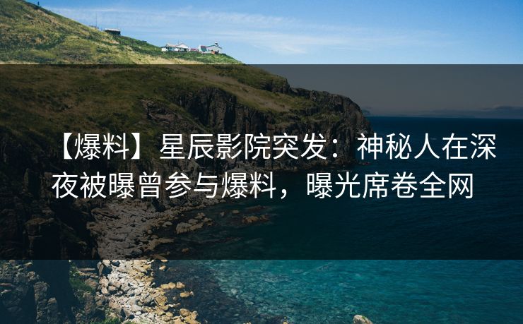 【爆料】星辰影院突发：神秘人在深夜被曝曾参与爆料，曝光席卷全网
