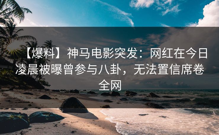 【爆料】神马电影突发：网红在今日凌晨被曝曾参与八卦，无法置信席卷全网