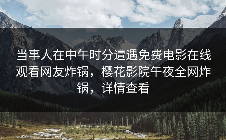 当事人在中午时分遭遇免费电影在线观看网友炸锅，樱花影院午夜全网炸锅，详情查看