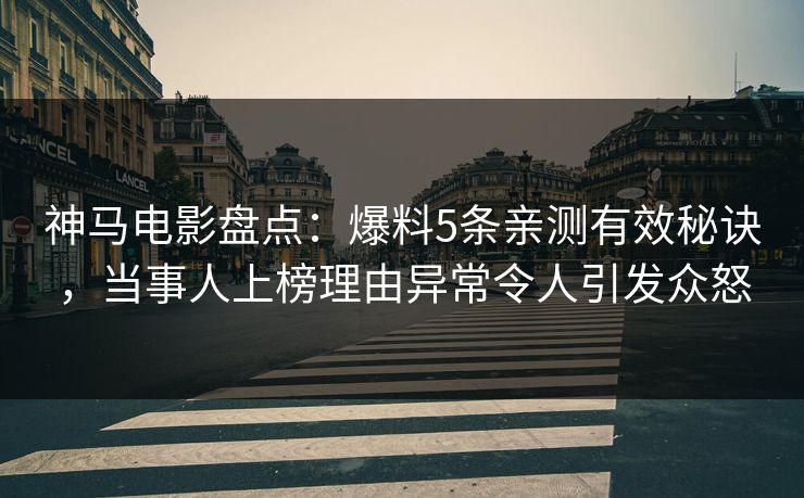 神马电影盘点：爆料5条亲测有效秘诀，当事人上榜理由异常令人引发众怒
