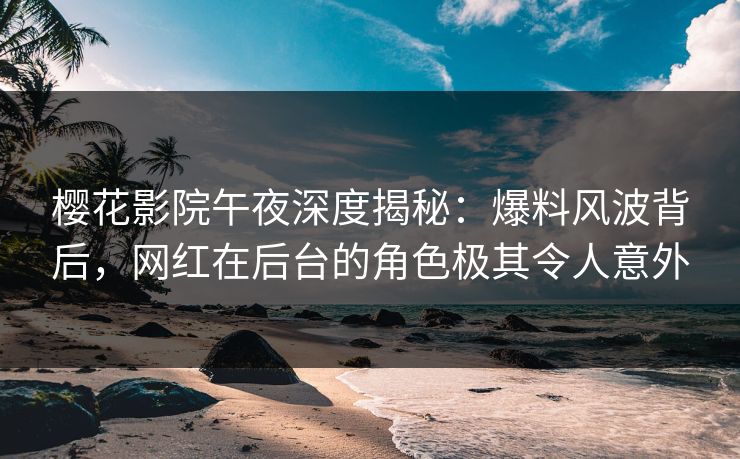 樱花影院午夜深度揭秘：爆料风波背后，网红在后台的角色极其令人意外