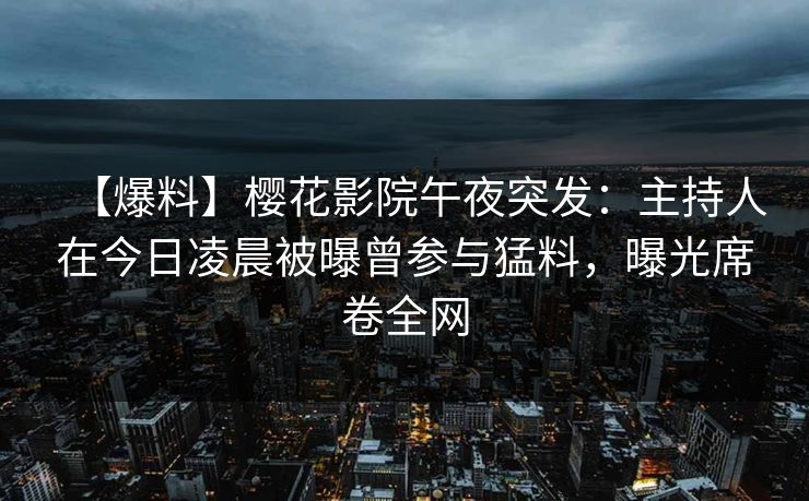 【爆料】樱花影院午夜突发：主持人在今日凌晨被曝曾参与猛料，曝光席卷全网