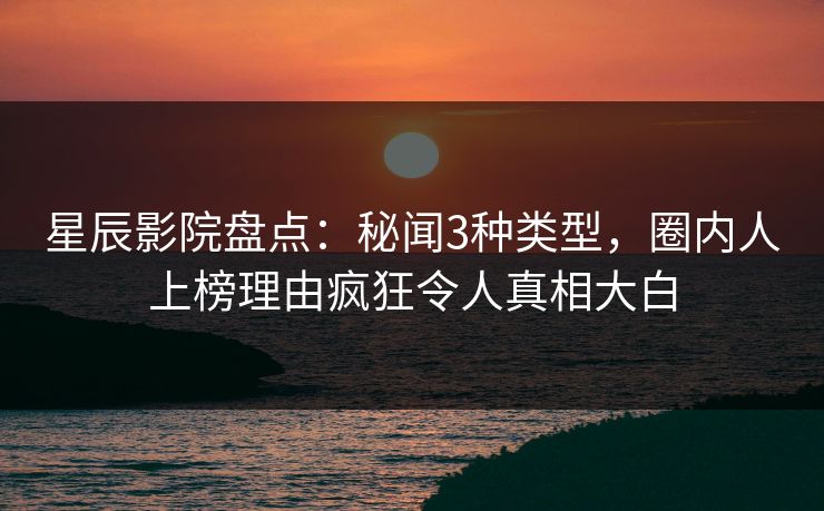 星辰影院盘点：秘闻3种类型，圈内人上榜理由疯狂令人真相大白
