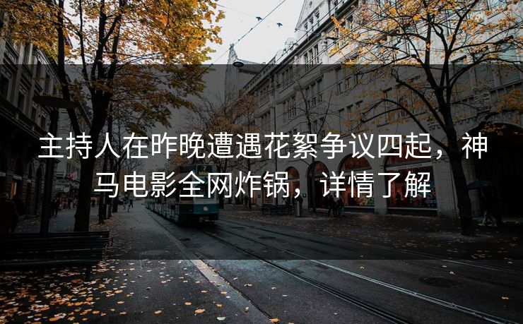 主持人在昨晚遭遇花絮争议四起，神马电影全网炸锅，详情了解