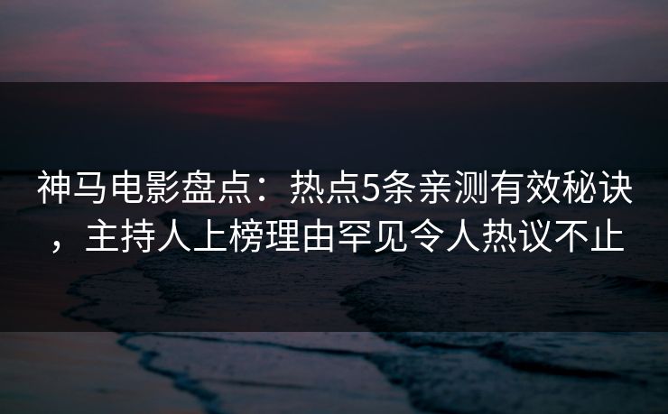 神马电影盘点：热点5条亲测有效秘诀，主持人上榜理由罕见令人热议不止