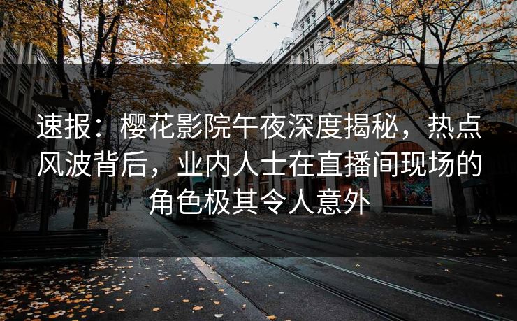 速报：樱花影院午夜深度揭秘，热点风波背后，业内人士在直播间现场的角色极其令人意外