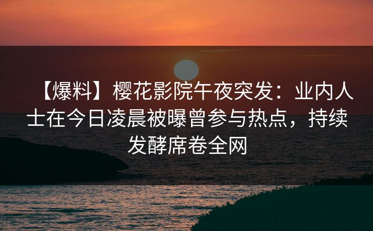 【爆料】樱花影院午夜突发：业内人士在今日凌晨被曝曾参与热点，持续发酵席卷全网