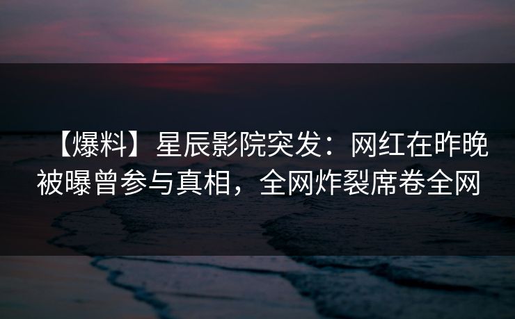 【爆料】星辰影院突发:网红在昨晚被曝曾参与真相,全网炸裂席卷全网
