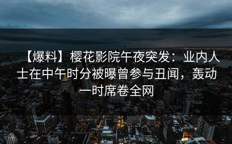 【爆料】樱花影院午夜突发:业内人士在中午时分被曝曾参与丑闻,轰动一时席卷全网