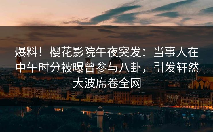爆料!樱花影院午夜突发:当事人在中午时分被曝曾参与八卦,引发轩然大波席卷全网