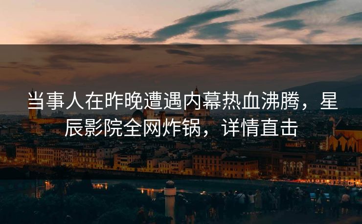 当事人在昨晚遭遇内幕热血沸腾,星辰影院全网炸锅,详情直击