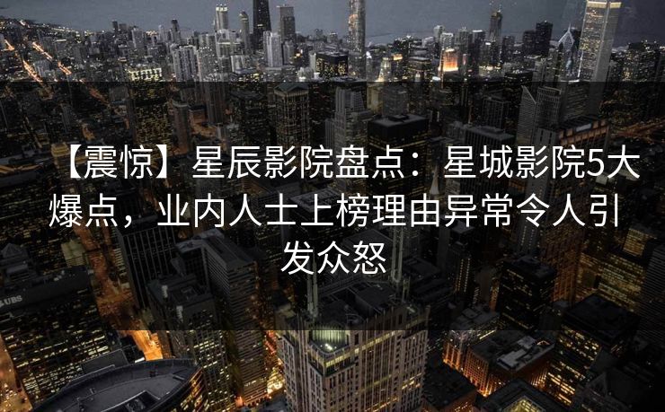 【震惊】星辰影院盘点:星城影院5大爆点,业内人士上榜理由异常令人引发众怒