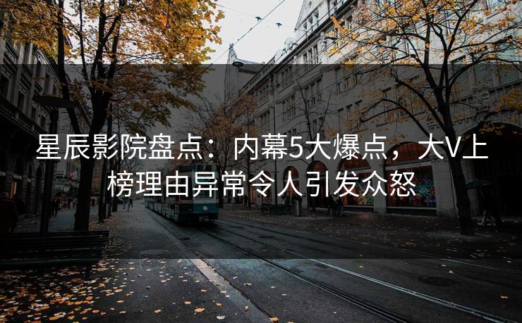 星辰影院盘点:内幕5大爆点,大V上榜理由异常令人引发众怒