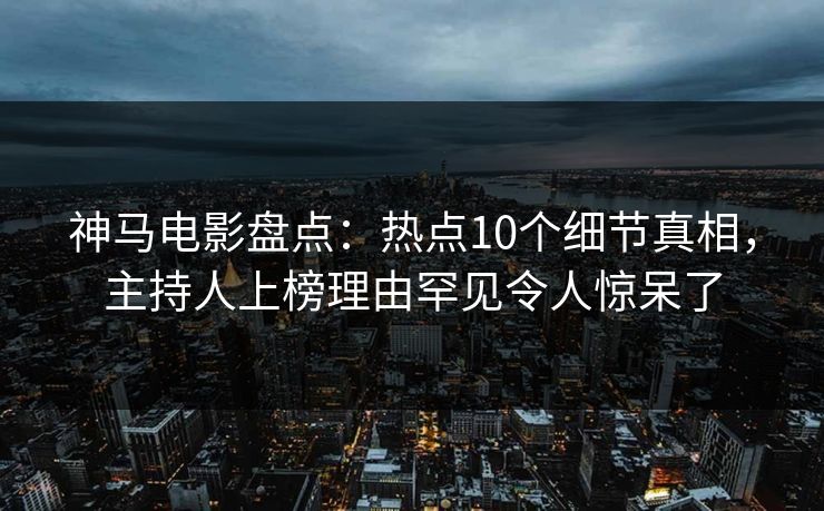 神马电影盘点:热点10个细节真相,主持人上榜理由罕见令人惊呆了