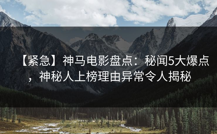 【紧急】神马电影盘点:秘闻5大爆点,神秘人上榜理由异常令人揭秘 【紧急】神马电影盘点:秘闻5大爆点,神秘人上榜理由异常令人揭秘