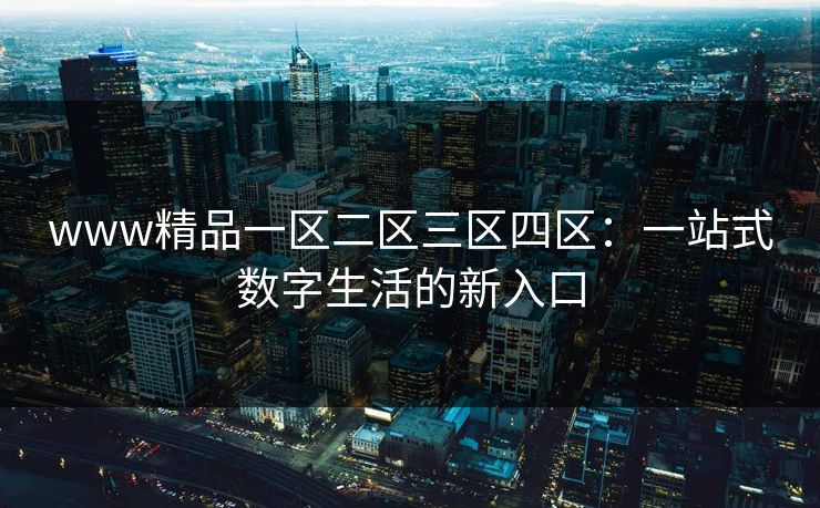 www精品一区二区三区四区:一站式数字生活的新入口 www精品一区二区三区四区:一站式数字生活的新入口