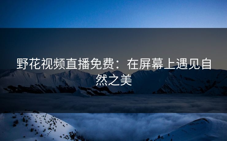 野花视频直播免费:在屏幕上遇见自然之美