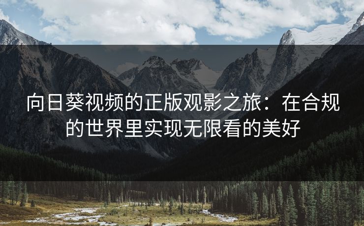 向日葵视频的正版观影之旅:在合规的世界里实现无限看的美好