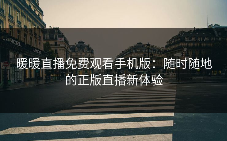 暖暖直播免费观看手机版:随时随地的正版直播新体验 暖暖直播免费观看手机版:随时随地的正版直播新体验