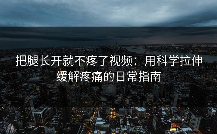 把腿长开就不疼了视频:用科学拉伸缓解疼痛的日常指南 把腿长开就不疼了视频:用科学拉伸缓解疼痛的日常指南