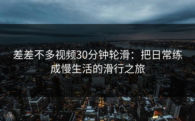 差差不多视频30分钟轮滑:把日常练成慢生活的滑行之旅 差差不多视频30分钟轮滑:把日常练成慢生活的滑行之旅