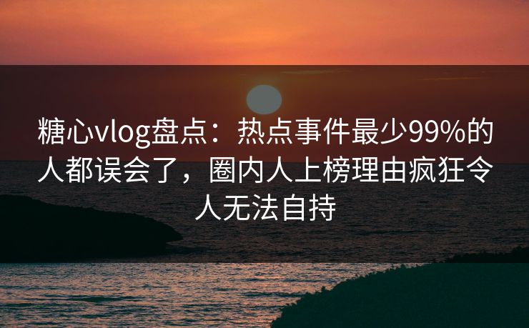 糖心vlog盘点:热点事件最少99%的人都误会了,圈内人上榜理由疯狂令人无法自持 糖心vlog盘点:热点事件最少99%的人都误会了,圈内人上榜理由疯狂令人无法自持