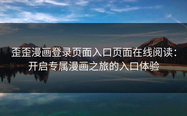 歪歪漫画登录页面入口页面在线阅读:开启专属漫画之旅的入口体验