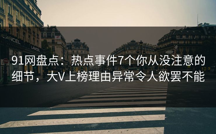 91网盘点:热点事件7个你从没注意的细节,大V上榜理由异常令人欲罢不能