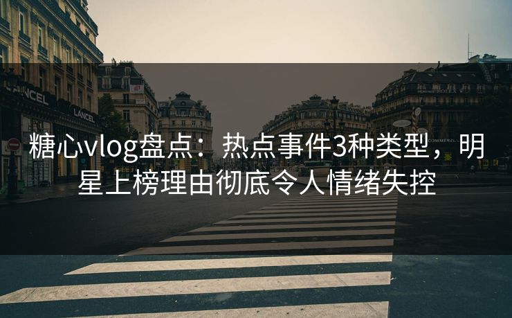 糖心vlog盘点:热点事件3种类型,明星上榜理由彻底令人情绪失控