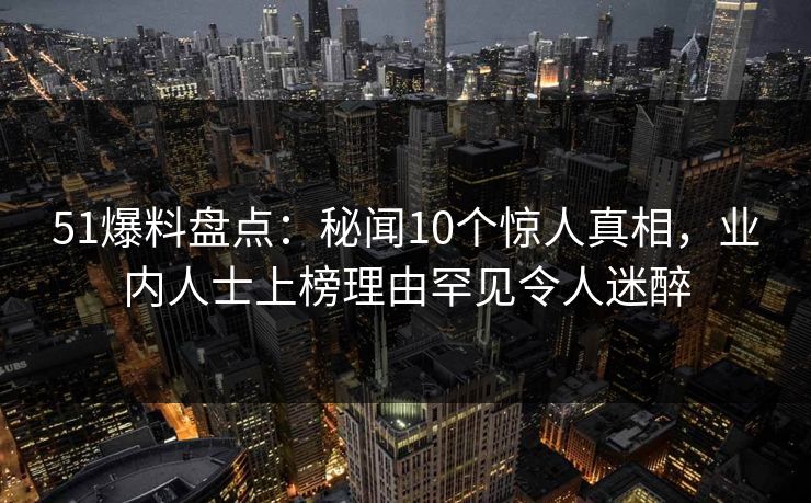 51爆料盘点:秘闻10个惊人真相,业内人士上榜理由罕见令人迷醉
