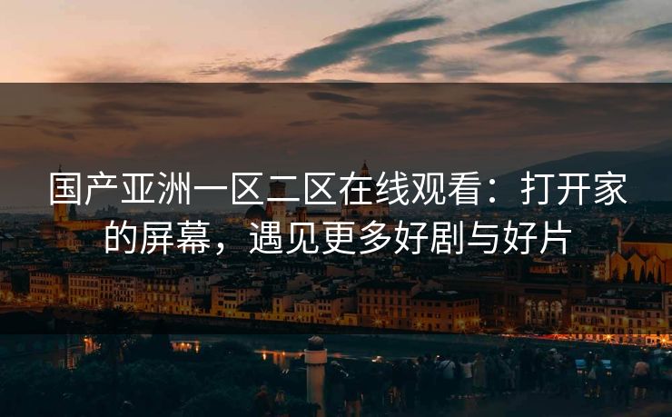 国产亚洲一区二区在线观看:打开家的屏幕,遇见更多好剧与好片