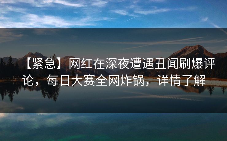【紧急】网红在深夜遭遇丑闻刷爆评论,每日大赛全网炸锅,详情了解 【紧急】网红在深夜遭遇丑闻刷爆评论,每日大赛全网炸锅,详情了解