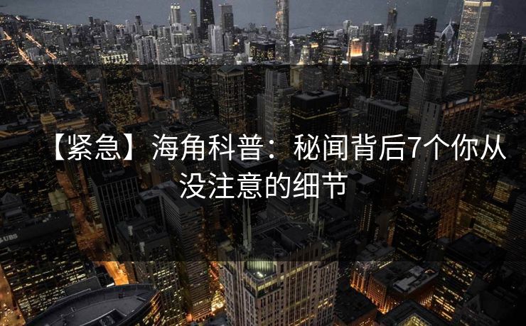 【紧急】海角科普:秘闻背后7个你从没注意的细节