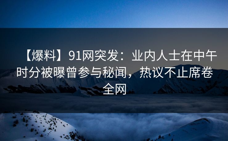 【爆料】91网突发:业内人士在中午时分被曝曾参与秘闻,热议不止席卷全网 【爆料】91网突发:业内人士在中午时分被曝曾参与秘闻,热议不止席卷全网