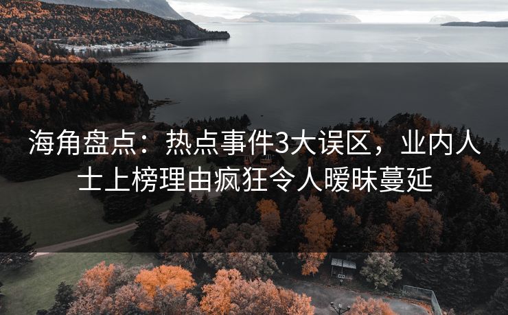 海角盘点:热点事件3大误区,业内人士上榜理由疯狂令人暧昧蔓延