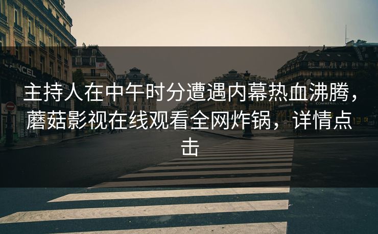 主持人在中午时分遭遇内幕热血沸腾,蘑菇影视在线观看全网炸锅,详情点击 主持人在中午时分遭遇内幕热血沸腾,蘑菇影视在线观看全网炸锅,详情点击
