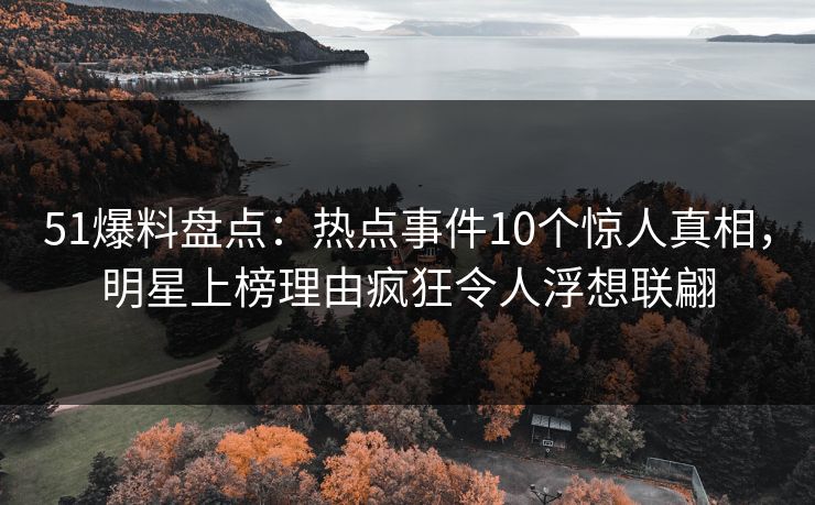 51爆料盘点:热点事件10个惊人真相,明星上榜理由疯狂令人浮想联翩 51爆料盘点:热点事件10个惊人真相,明星上榜理由疯狂令人浮想联翩