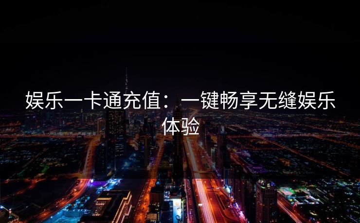 娱乐一卡通充值:一键畅享无缝娱乐体验 娱乐一卡通充值:一键畅享无缝娱乐体验