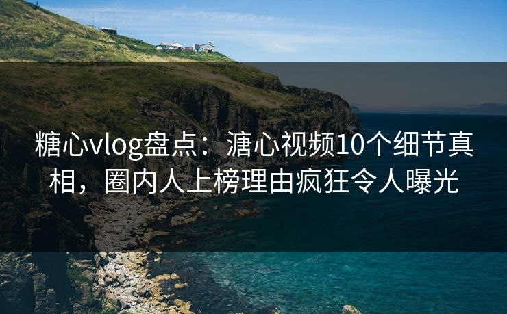 糖心vlog盘点:溏心视频10个细节真相,圈内人上榜理由疯狂令人曝光