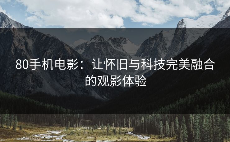 80手机电影:让怀旧与科技完美融合的观影体验