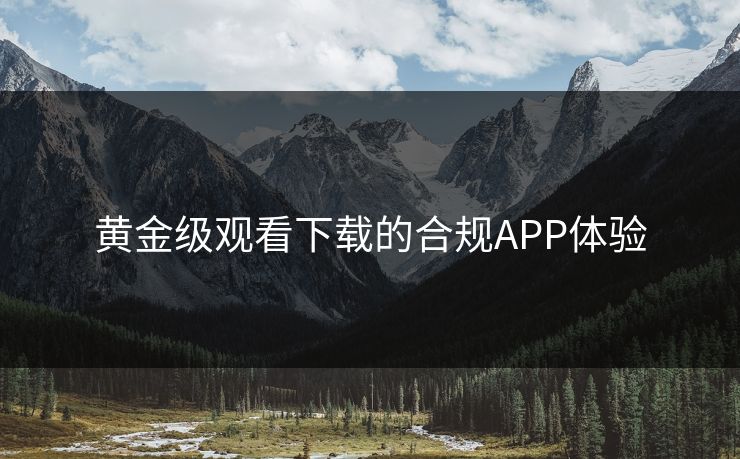 黄金级观看下载的合规APP体验 黄金级观看下载的合规APP体验